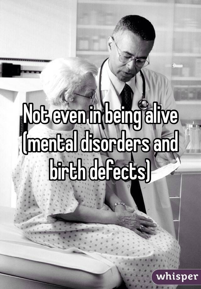 Not even in being alive (mental disorders and birth defects)