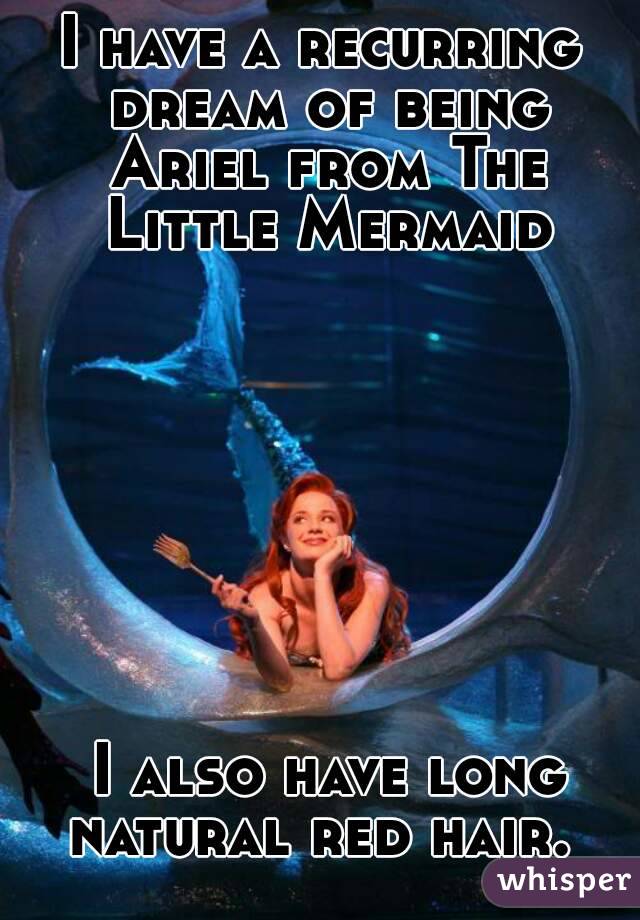 I have a recurring dream of being Ariel from The Little Mermaid








 I also have long natural red hair. 
