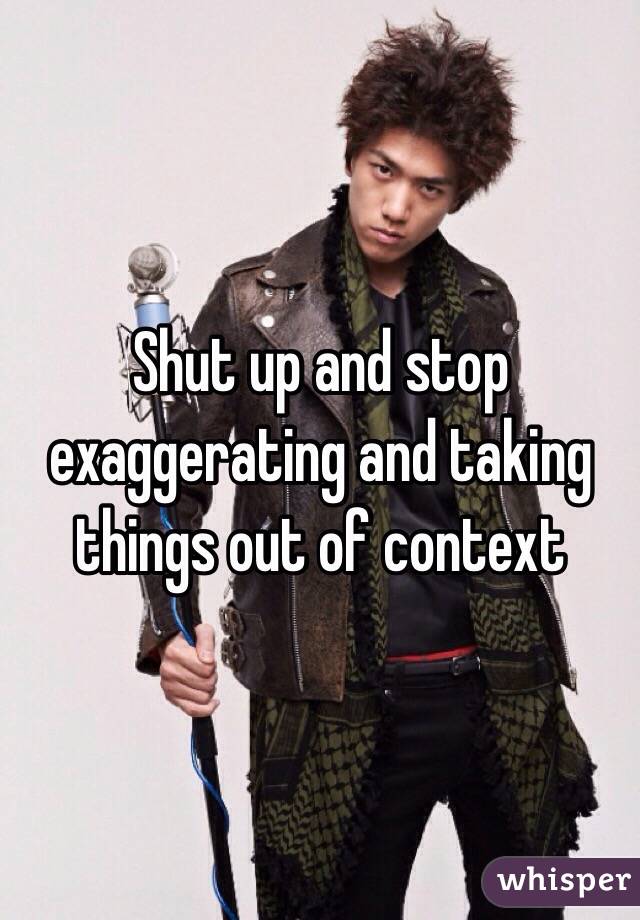 Shut up and stop exaggerating and taking things out of context 