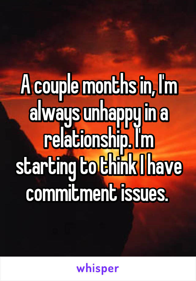 A couple months in, I'm always unhappy in a relationship. I'm starting to think I have commitment issues. 
