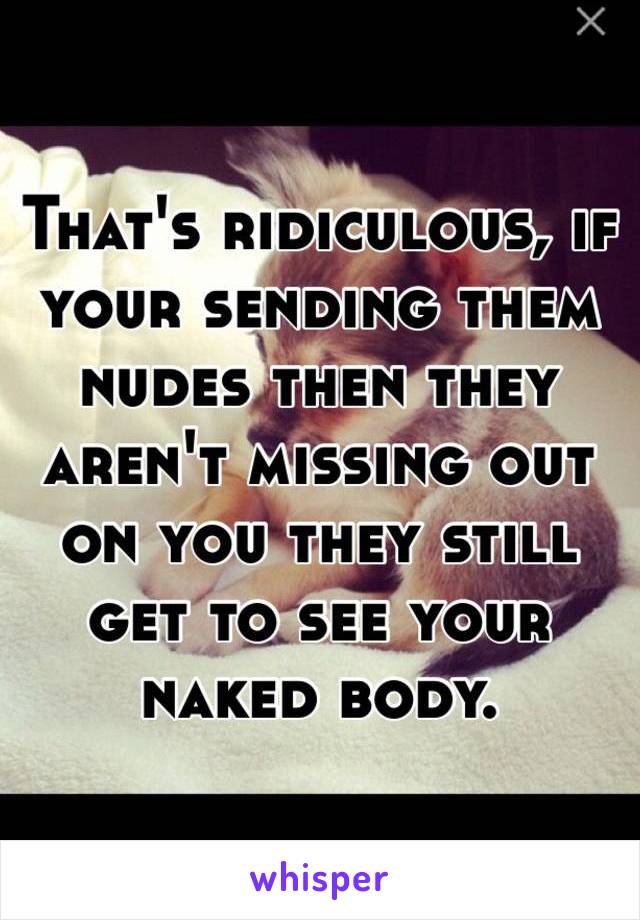 That's ridiculous, if your sending them nudes then they aren't missing out on you they still get to see your naked body. 