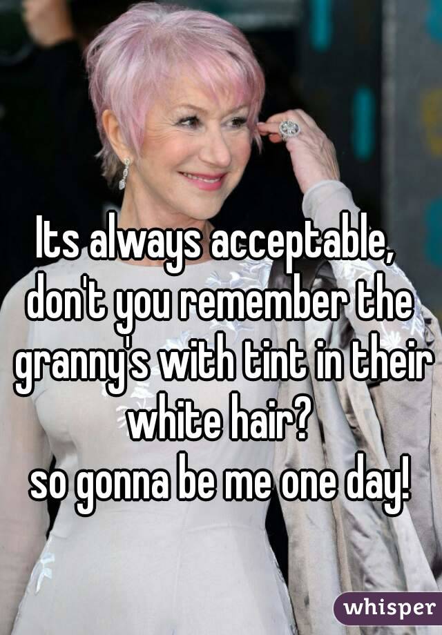 Its always acceptable, 
don't you remember the granny's with tint in their white hair? 
so gonna be me one day!