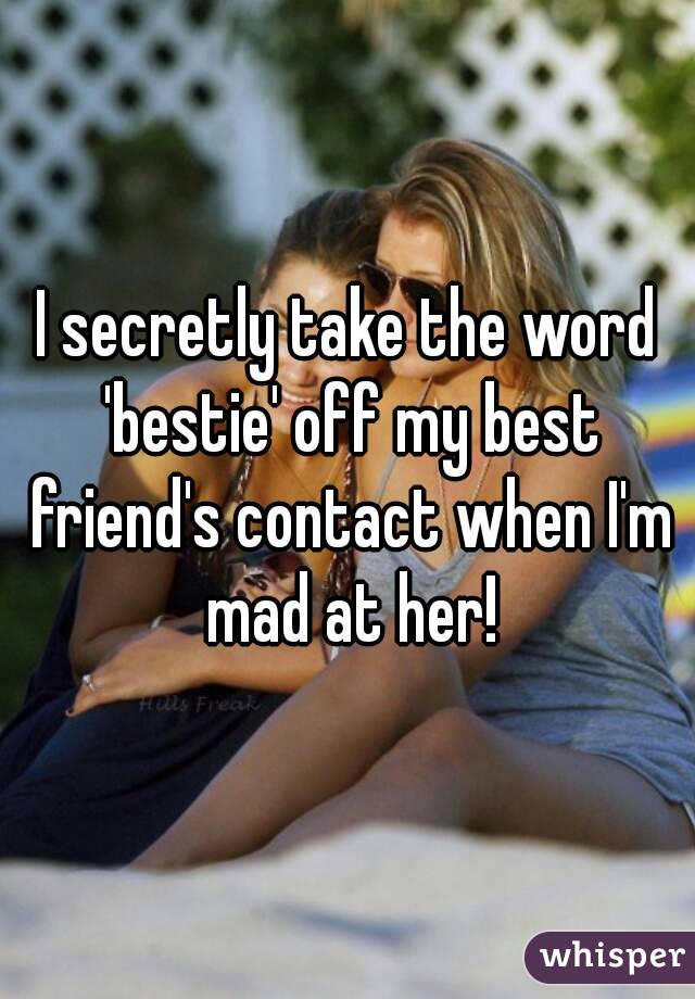 I secretly take the word 'bestie' off my best friend's contact when I'm mad at her!