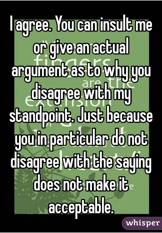 I agree. You can insult me or give an actual argument as to why you disagree with my standpoint. Just because you in particular do not disagree with the saying does not make it acceptable. 