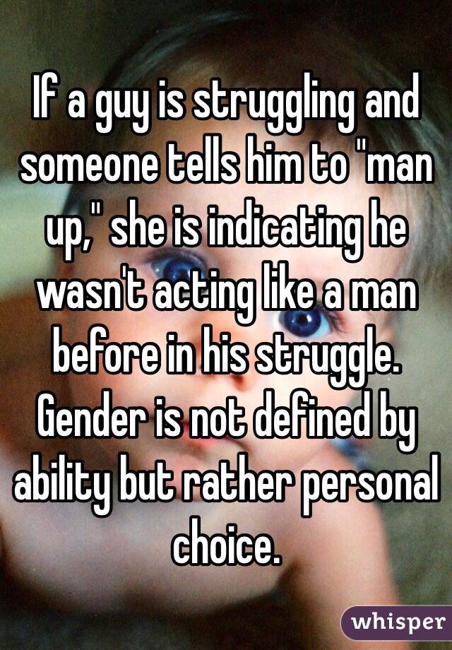 If a guy is struggling and someone tells him to "man up," she is indicating he wasn't acting like a man before in his struggle. Gender is not defined by ability but rather personal choice. 