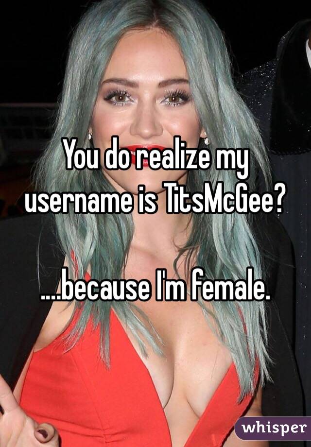 You do realize my username is TitsMcGee?  

....because I'm female.