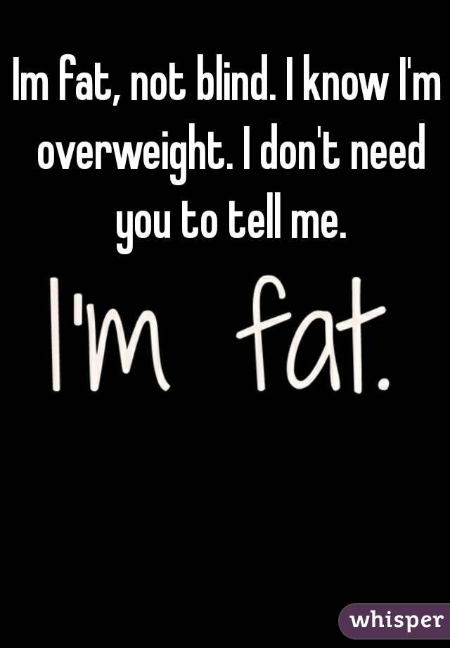 Im fat, not blind. I know I'm overweight. I don't need you to tell me.
