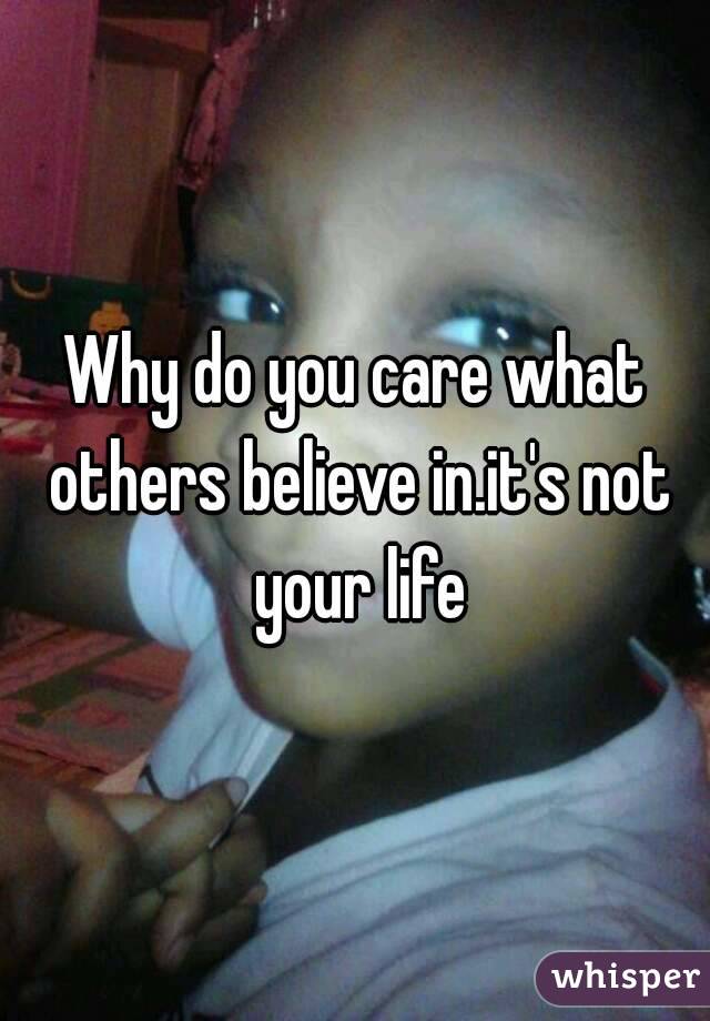 Why do you care what others believe in.it's not your life