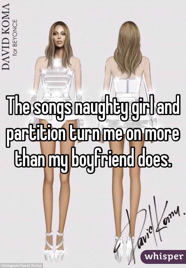 The songs naughty girl and partition turn me on more than my boyfriend does.