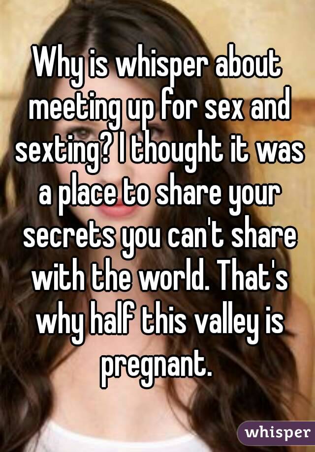 Why is whisper about meeting up for sex and sexting? I thought it was a place to share your secrets you can't share with the world. That's why half this valley is pregnant. 