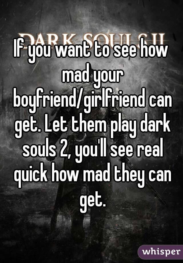 If you want to see how mad your boyfriend/girlfriend can get. Let them play dark souls 2, you'll see real quick how mad they can get.