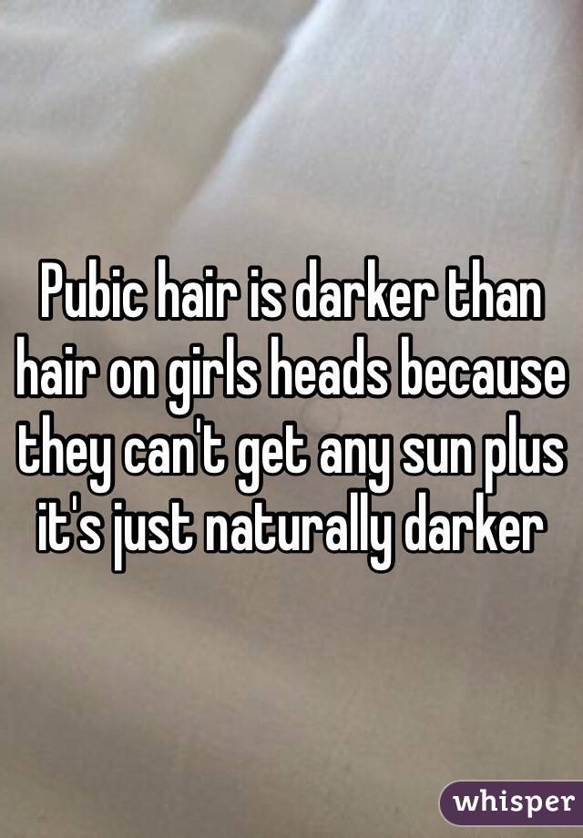 Pubic hair is darker than hair on girls heads because they can't get any sun plus it's just naturally darker