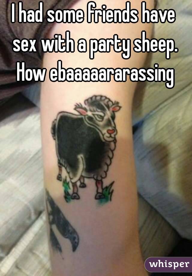 I had some friends have sex with a party sheep. How ebaaaaararassing