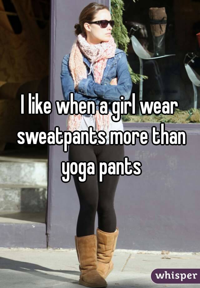 I like when a girl wear sweatpants more than yoga pants