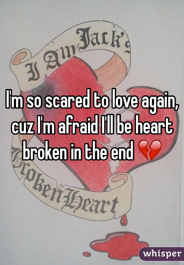 I'm so scared to love again, cuz I'm afraid I'll be heart broken in the end 💔
