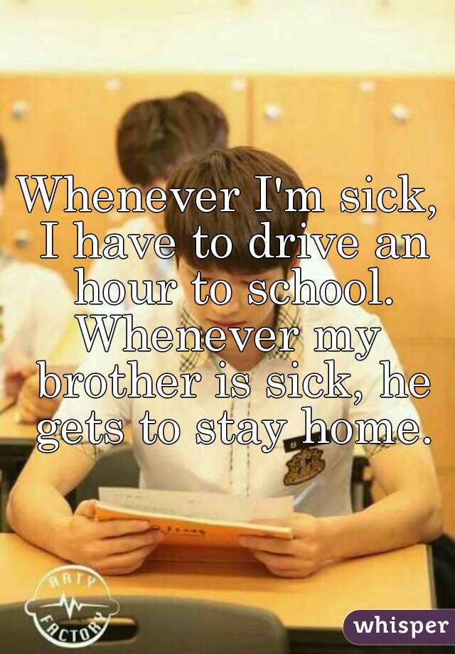 Whenever I'm sick, I have to drive an hour to school.
Whenever my brother is sick, he gets to stay home.