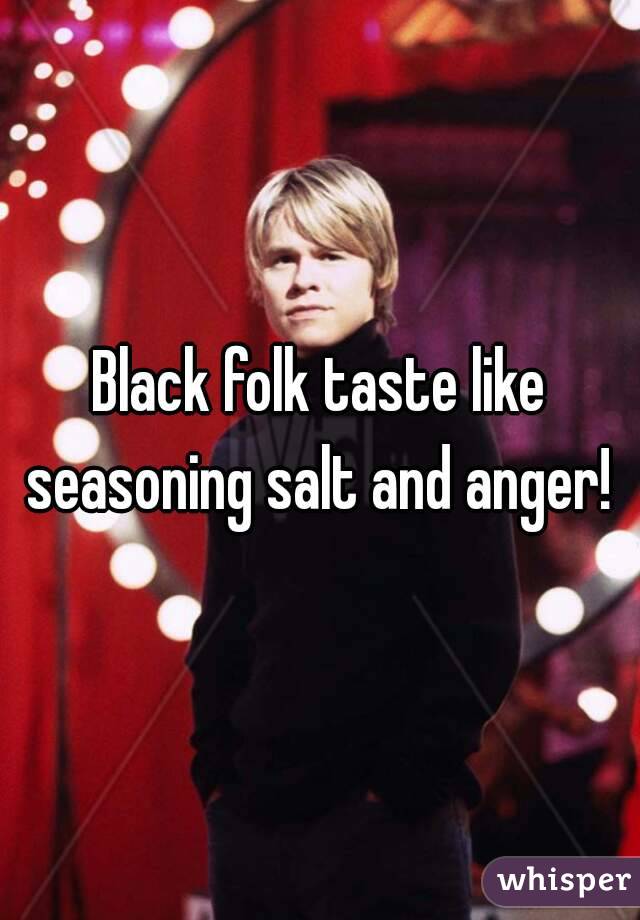 Black folk taste like seasoning salt and anger! 