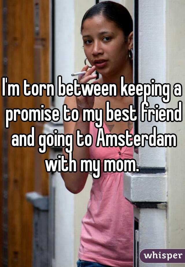I'm torn between keeping a promise to my best friend and going to Amsterdam with my mom. 