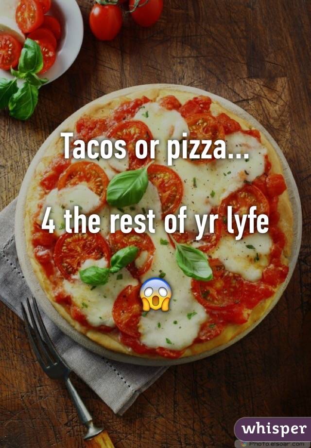 Tacos or pizza...

4 the rest of yr lyfe

😱