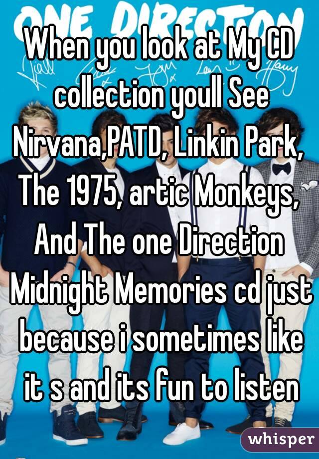 When you look at My CD collection youll See
Nirvana,PATD, Linkin Park, The 1975, artic Monkeys, 
And The one Direction Midnight Memories cd just because i sometimes like it s and its fun to listen