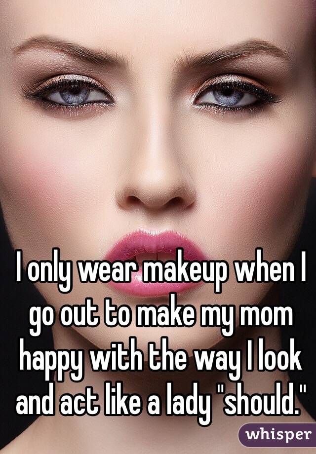 I only wear makeup when I go out to make my mom happy with the way I look and act like a lady "should."