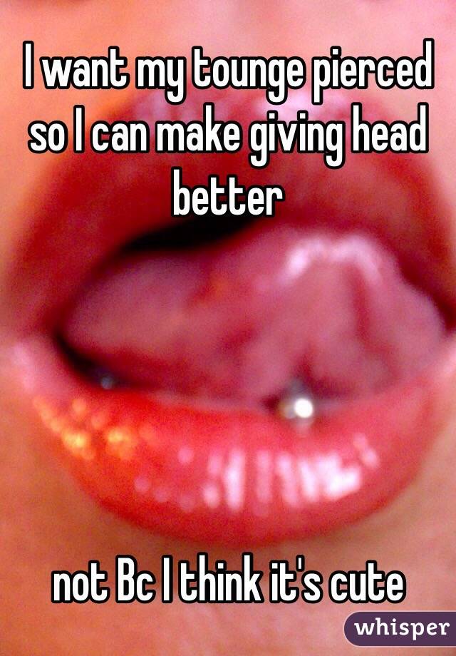 I want my tounge pierced so I can make giving head better 





not Bc I think it's cute 