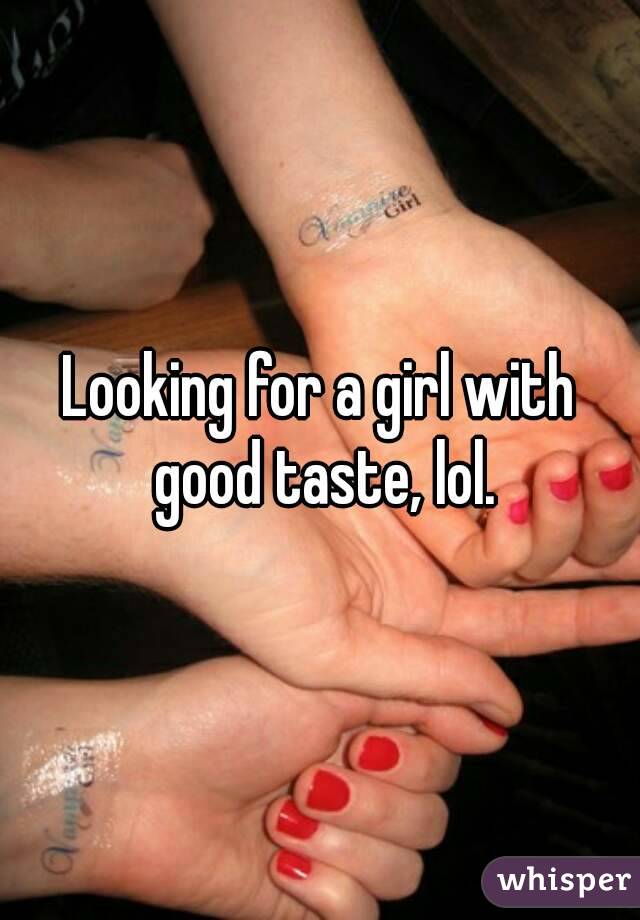 Looking for a girl with good taste, lol.