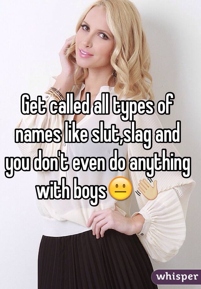 Get called all types of names like slut,slag and you don't even do anything with boys😐👋🏼