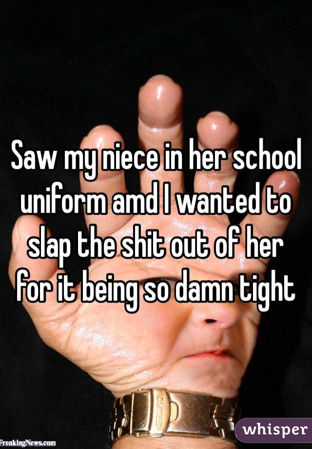 Saw my niece in her school uniform amd I wanted to slap the shit out of her for it being so damn tight