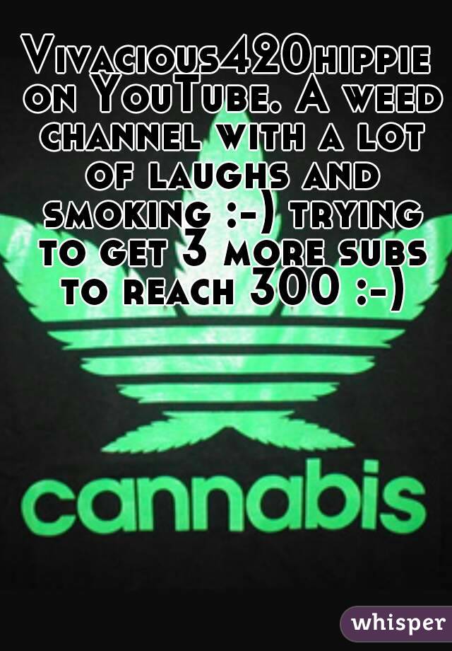 Vivacious420hippie on YouTube. A weed channel with a lot of laughs and smoking :-) trying to get 3 more subs to reach 300 :-)