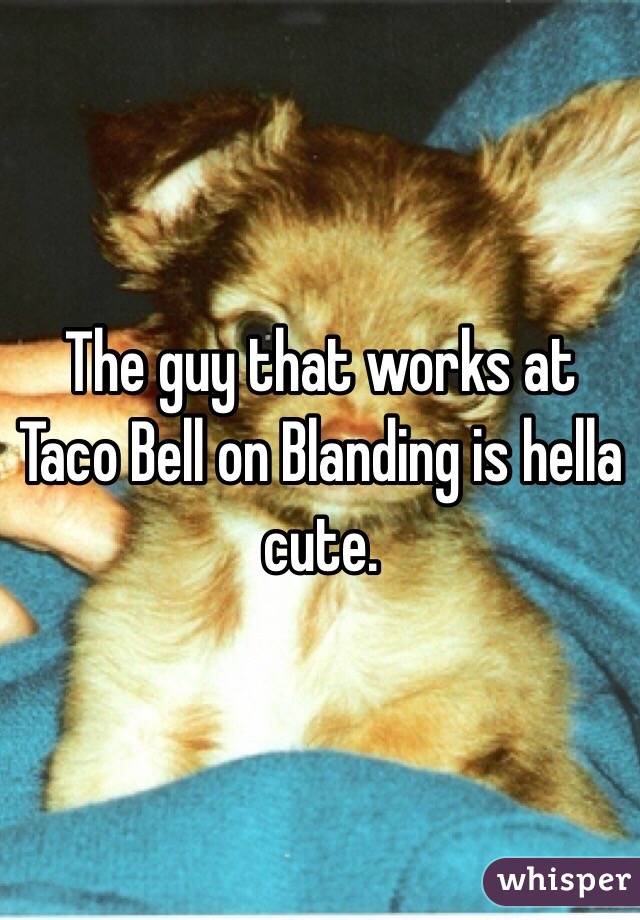The guy that works at Taco Bell on Blanding is hella cute. 