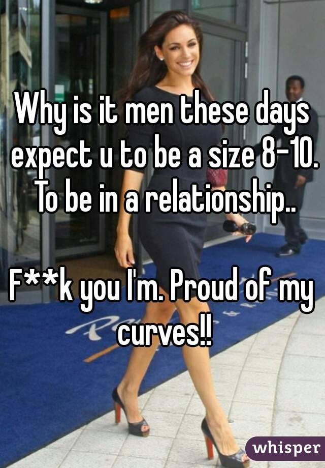 Why is it men these days expect u to be a size 8-10. To be in a relationship..

F**k you I'm. Proud of my curves!!