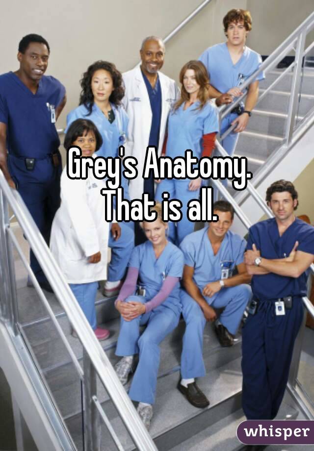 Grey's Anatomy.
That is all.