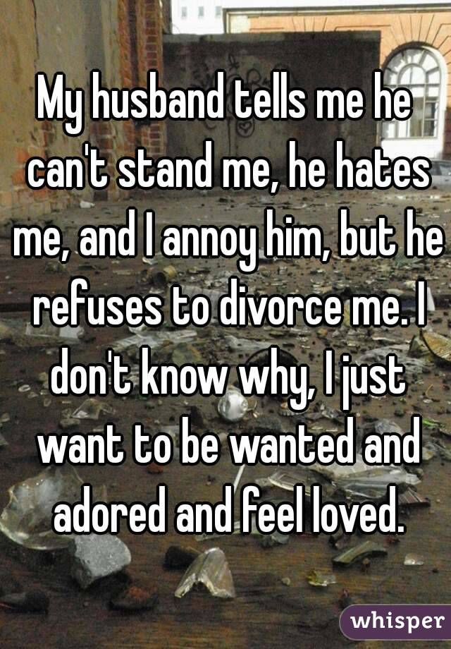 My husband tells me he can't stand me, he hates me, and I annoy him, but he refuses to divorce me. I don't know why, I just want to be wanted and adored and feel loved.