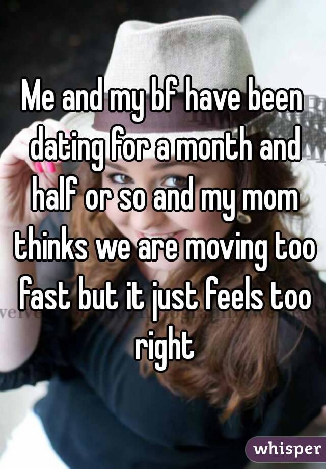 Me and my bf have been dating for a month and half or so and my mom thinks we are moving too fast but it just feels too right