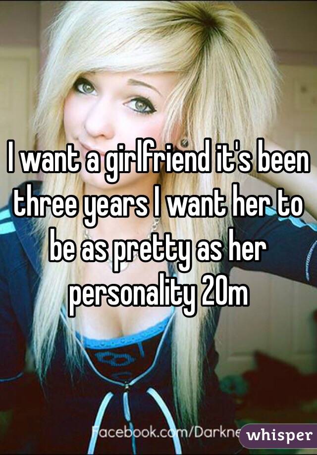 I want a girlfriend it's been three years I want her to be as pretty as her personality 20m