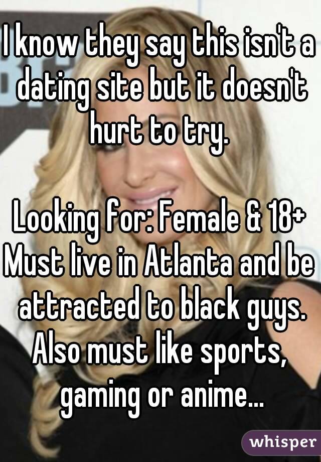 I know they say this isn't a dating site but it doesn't hurt to try. 

Looking for: Female & 18+
Must live in Atlanta and be attracted to black guys.
Also must like sports, gaming or anime...