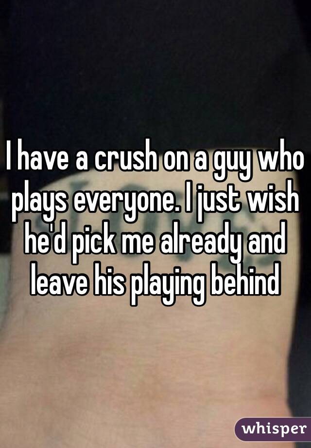 I have a crush on a guy who plays everyone. I just wish he'd pick me already and leave his playing behind