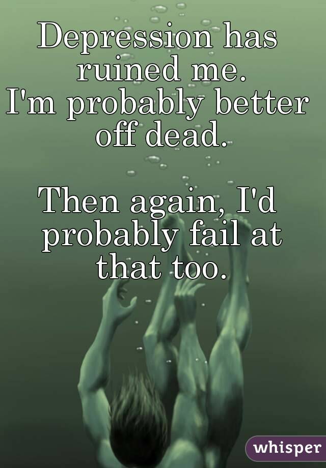 Depression has ruined me.
I'm probably better off dead.

Then again, I'd probably fail at that too.