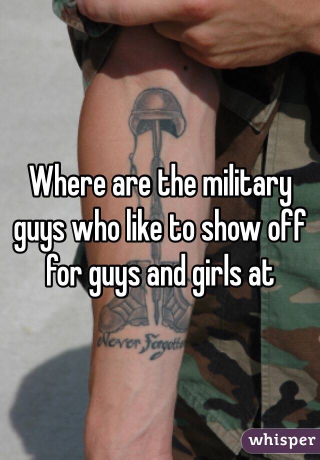 Where are the military guys who like to show off for guys and girls at