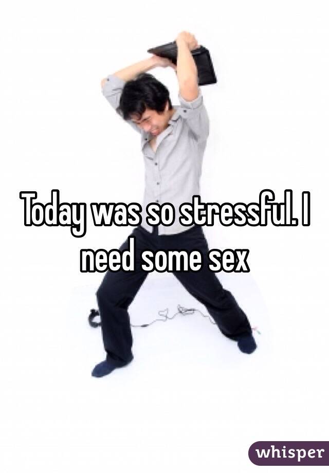 Today was so stressful. I need some sex