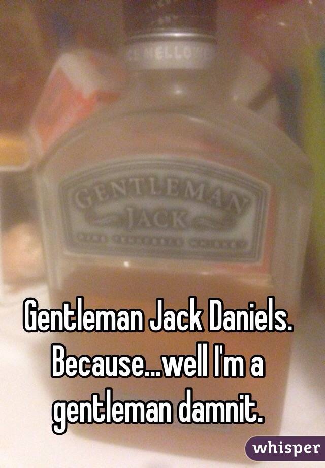 Gentleman Jack Daniels. Because...well I'm a gentleman damnit. 
