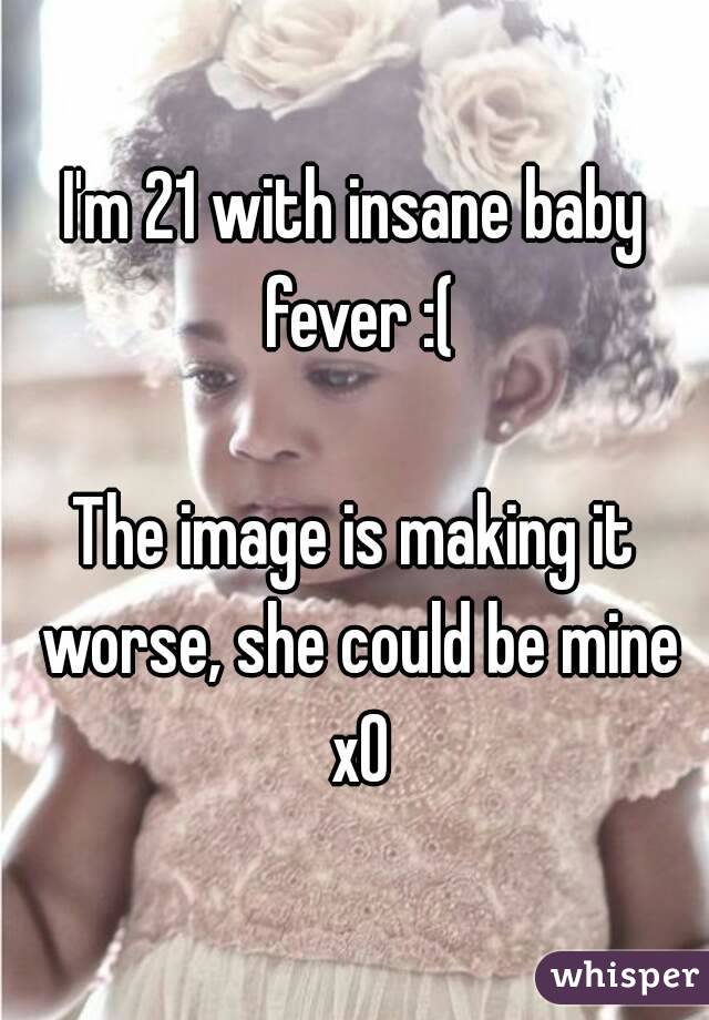 I'm 21 with insane baby fever :(

The image is making it worse, she could be mine xO