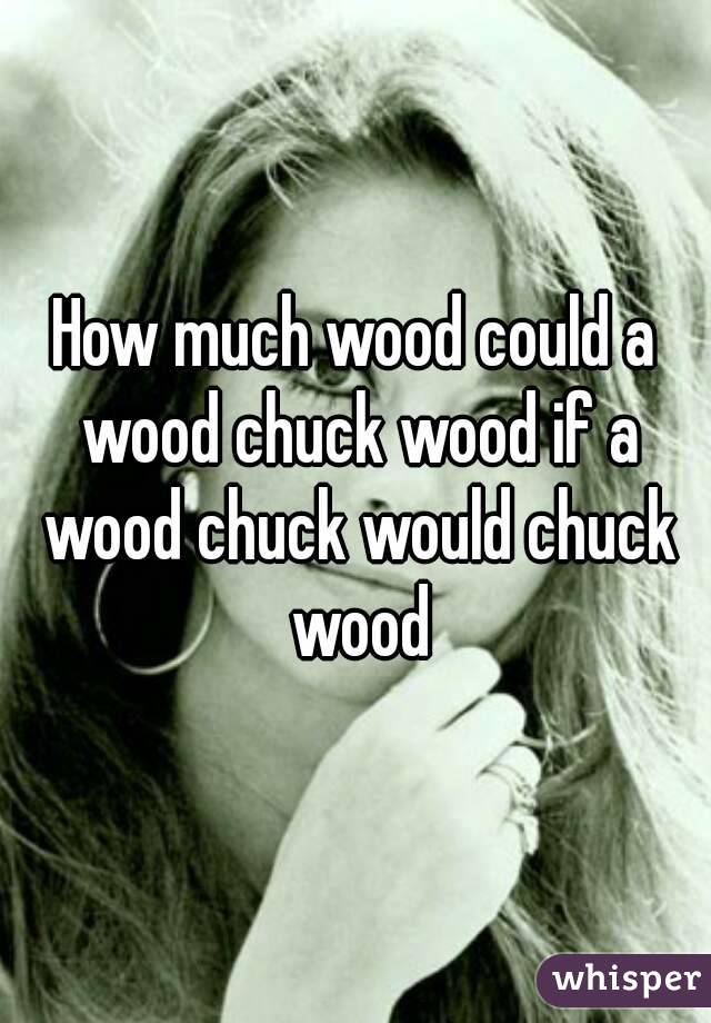 How much wood could a wood chuck wood if a wood chuck would chuck wood