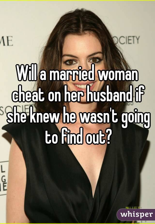 Will a married woman cheat on her husband if she knew he wasn't going to find out?