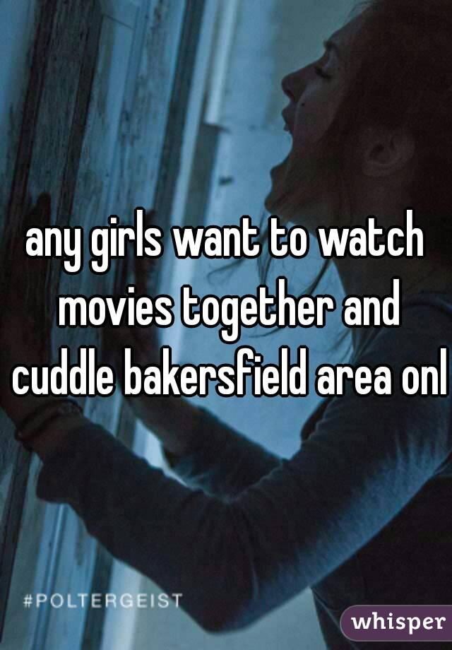 any girls want to watch movies together and cuddle bakersfield area only