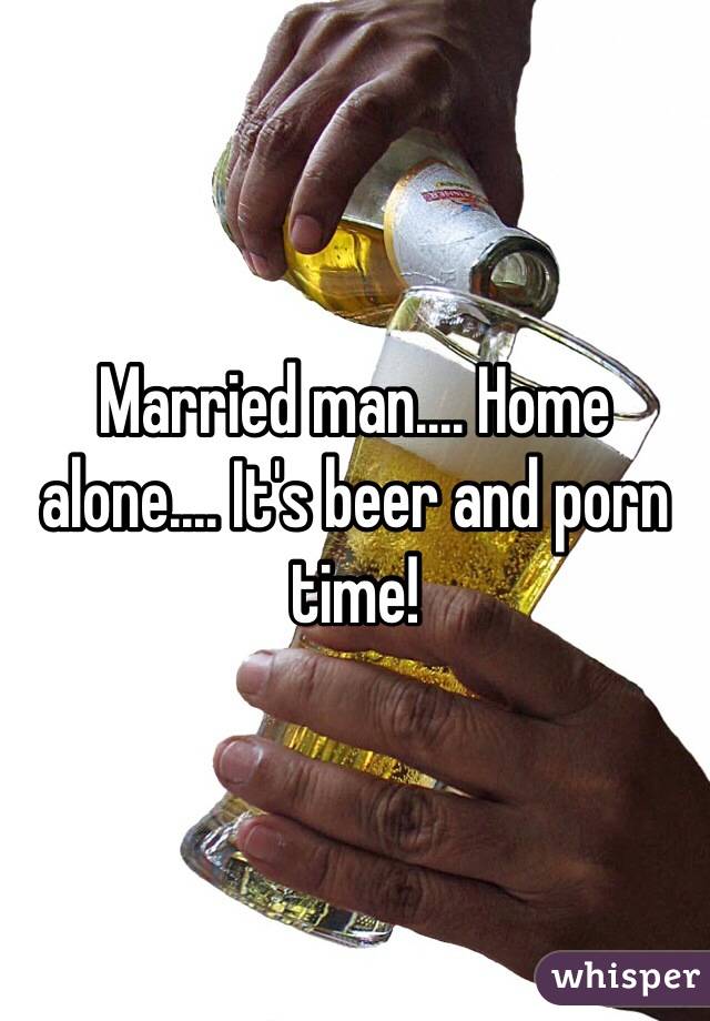 Married man.... Home alone.... It's beer and porn time! 