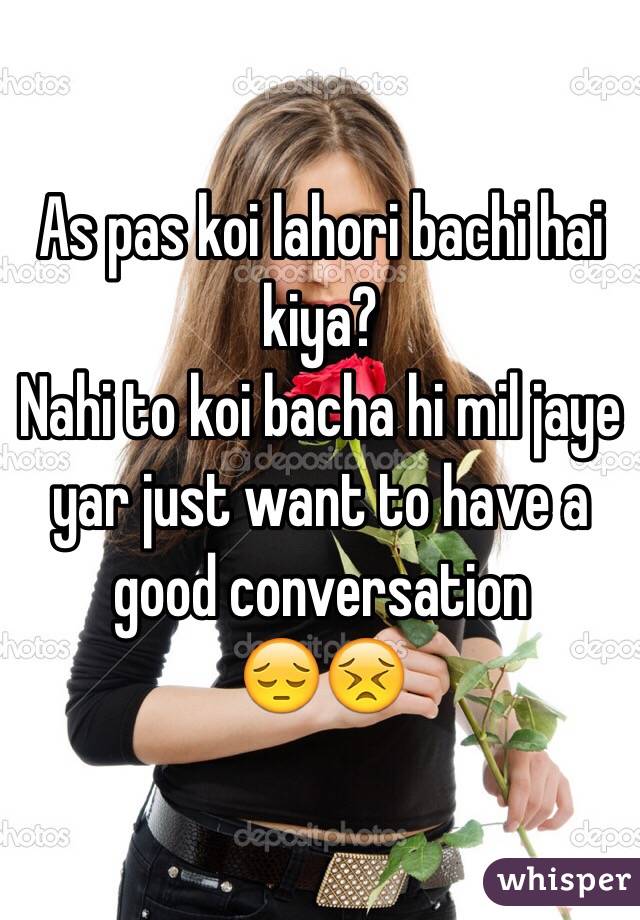 As pas koi lahori bachi hai kiya?
Nahi to koi bacha hi mil jaye yar just want to have a good conversation 
😔😣