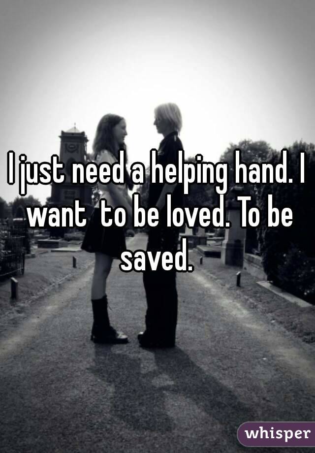 I just need a helping hand. I want  to be loved. To be saved. 