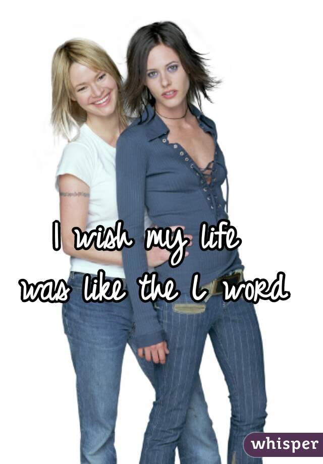 I wish my life
 was like the L word